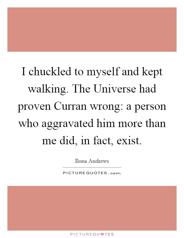 I chuckled to myself and kept walking. The Universe had proven Curran wrong: a person who aggravated him more than me did, in fact, exist Picture Quote #1