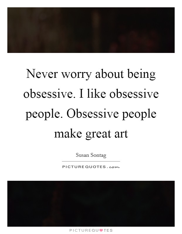 Never worry about being obsessive. I like obsessive people. Obsessive people make great art Picture Quote #1