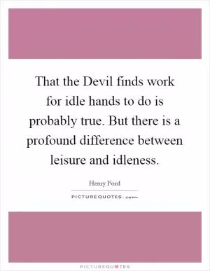 That the Devil finds work for idle hands to do is probably true. But there is a profound difference between leisure and idleness Picture Quote #1