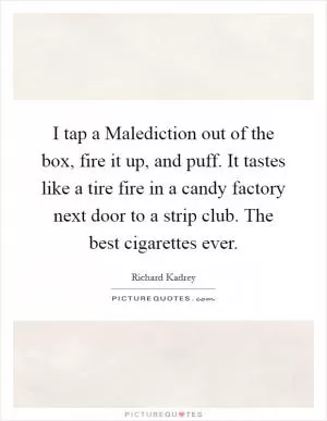 I tap a Malediction out of the box, fire it up, and puff. It tastes like a tire fire in a candy factory next door to a strip club. The best cigarettes ever Picture Quote #1