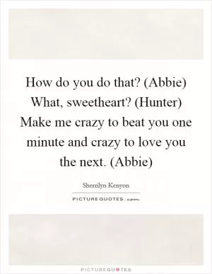How do you do that? (Abbie) What, sweetheart? (Hunter) Make me crazy to beat you one minute and crazy to love you the next. (Abbie) Picture Quote #1