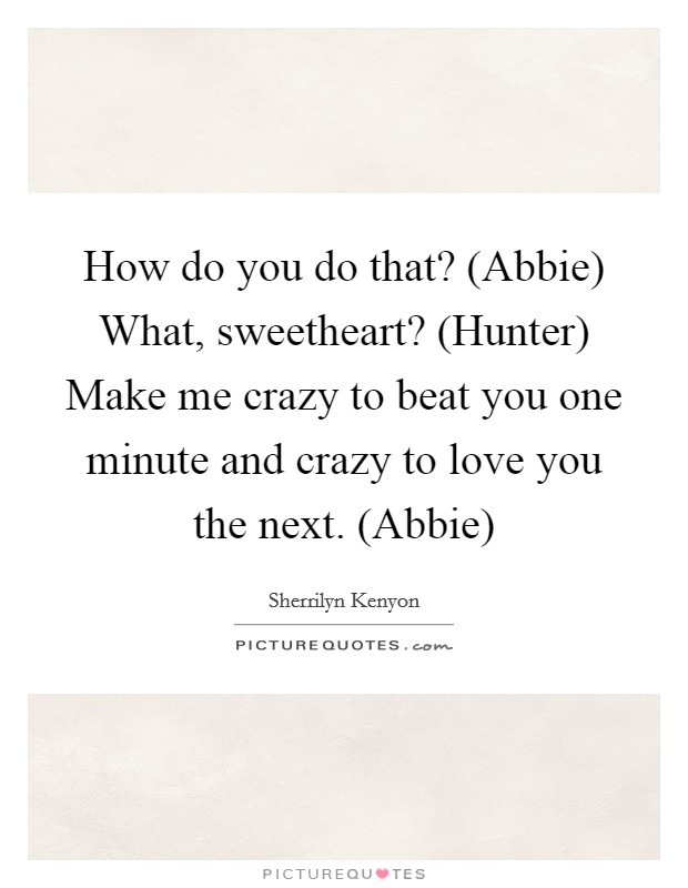 How do you do that? (Abbie) What, sweetheart? (Hunter) Make me crazy to beat you one minute and crazy to love you the next. (Abbie) Picture Quote #1