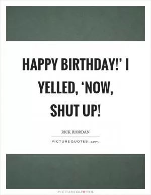 Happy Birthday!’ I yelled, ‘Now, shut up! Picture Quote #1