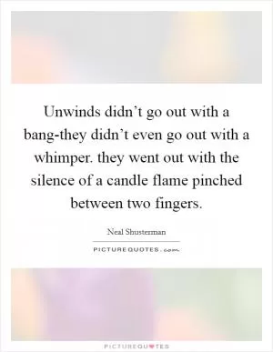 Unwinds didn’t go out with a bang-they didn’t even go out with a whimper. they went out with the silence of a candle flame pinched between two fingers Picture Quote #1