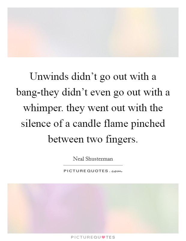 Unwinds didn't go out with a bang-they didn't even go out with a whimper. they went out with the silence of a candle flame pinched between two fingers Picture Quote #1