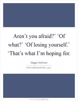 Aren’t you afraid?’ ‘Of what?’ ‘Of losing yourself.’ ‘That’s what I’m hoping for Picture Quote #1