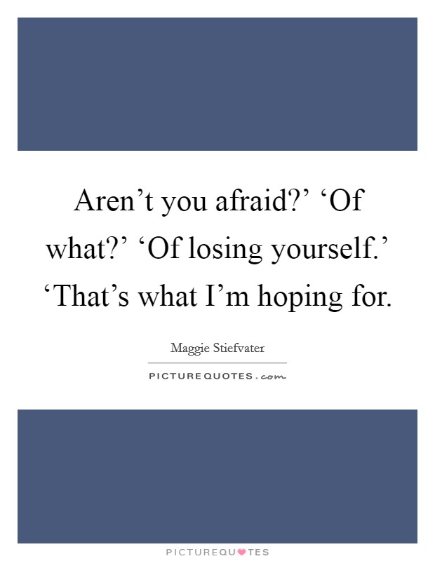 Aren't you afraid?' ‘Of what?' ‘Of losing yourself.' ‘That's what I'm hoping for Picture Quote #1