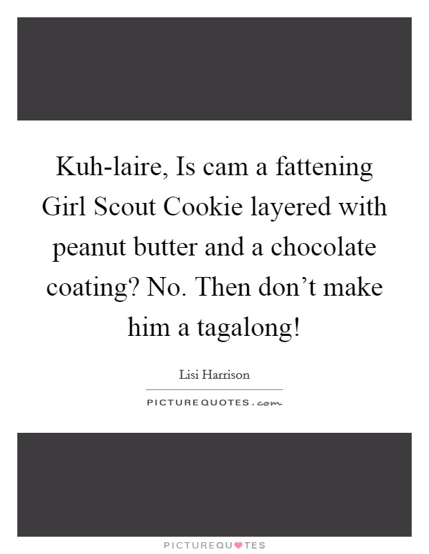 Kuh-laire, Is cam a fattening Girl Scout Cookie layered with peanut butter and a chocolate coating? No. Then don't make him a tagalong! Picture Quote #1