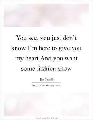 You see, you just don’t know I’m here to give you my heart And you want some fashion show Picture Quote #1