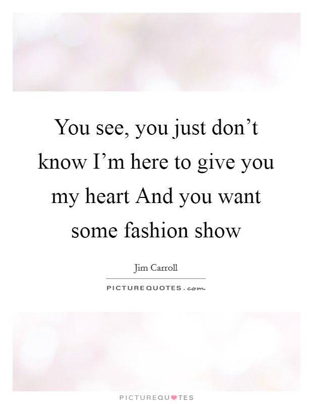 You see, you just don’t know I’m here to give you my heart And you want some fashion show Picture Quote #1
