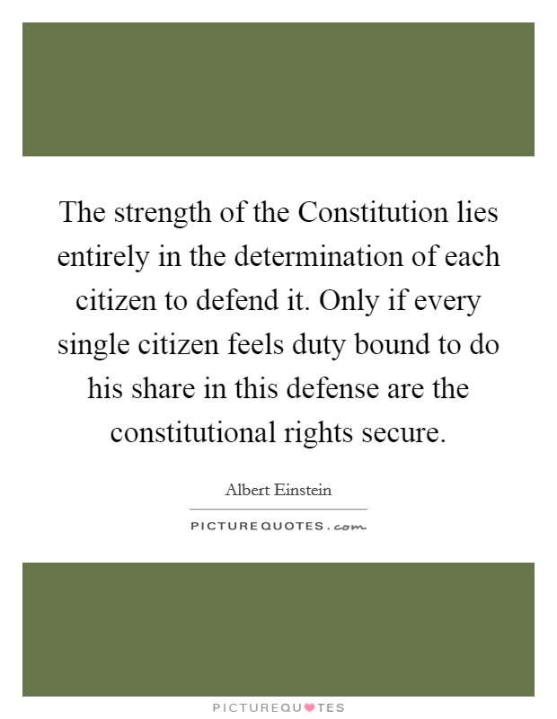 The strength of the Constitution lies entirely in the determination of each citizen to defend it. Only if every single citizen feels duty bound to do his share in this defense are the constitutional rights secure Picture Quote #1