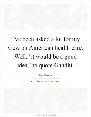 I’ve been asked a lot for my view on American health care. Well, ‘it would be a good idea,’ to quote Gandhi Picture Quote #1