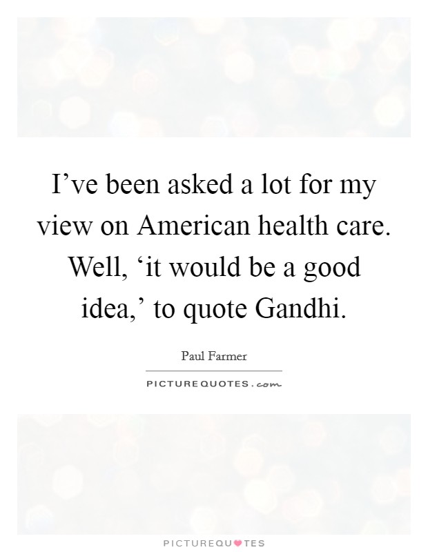 I've been asked a lot for my view on American health care. Well, ‘it would be a good idea,' to quote Gandhi Picture Quote #1
