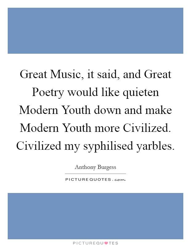 Great Music, it said, and Great Poetry would like quieten Modern Youth down and make Modern Youth more Civilized. Civilized my syphilised yarbles Picture Quote #1