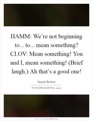 HAMM: We’re not beginning to... to... mean something? CLOV: Mean something! You and I, mean something! (Brief laugh.) Ah that’s a good one! Picture Quote #1