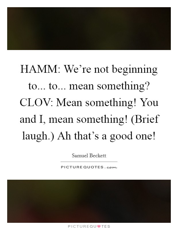 HAMM: We're not beginning to... to... mean something? CLOV: Mean something! You and I, mean something! (Brief laugh.) Ah that's a good one! Picture Quote #1