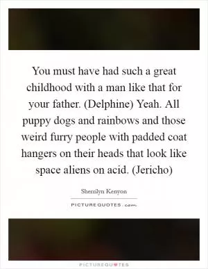You must have had such a great childhood with a man like that for your father. (Delphine) Yeah. All puppy dogs and rainbows and those weird furry people with padded coat hangers on their heads that look like space aliens on acid. (Jericho) Picture Quote #1