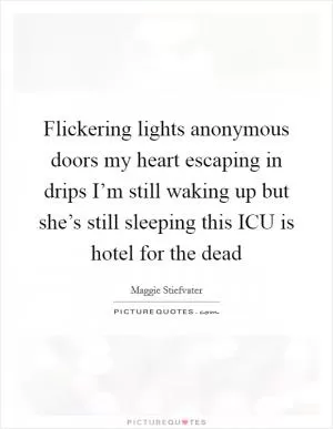 Flickering lights anonymous doors my heart escaping in drips I’m still waking up but she’s still sleeping this ICU is hotel for the dead Picture Quote #1
