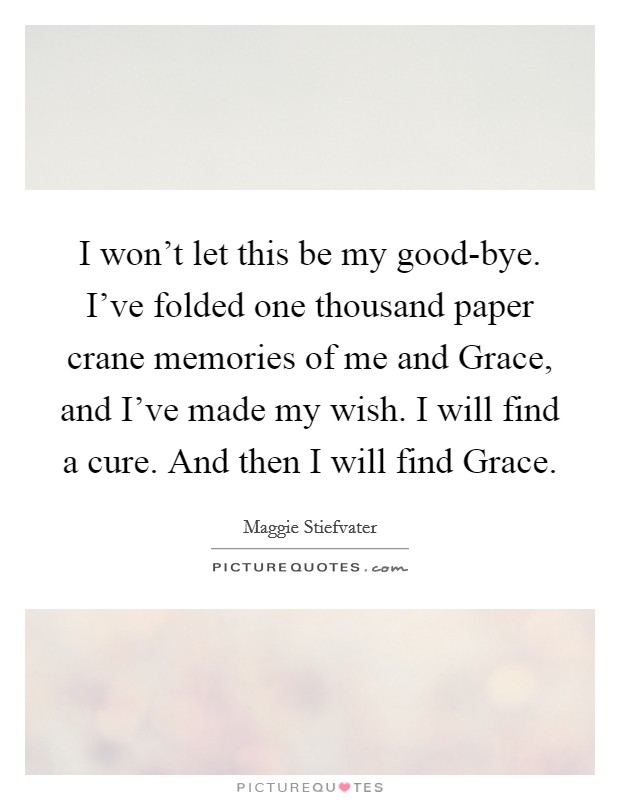 I won't let this be my good-bye. I've folded one thousand paper crane memories of me and Grace, and I've made my wish. I will find a cure. And then I will find Grace Picture Quote #1