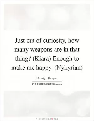 Just out of curiosity, how many weapons are in that thing? (Kiara) Enough to make me happy. (Nykyrian) Picture Quote #1