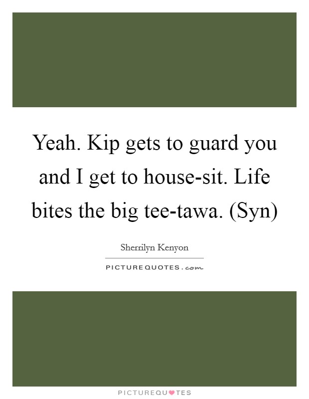 Yeah. Kip gets to guard you and I get to house-sit. Life bites the big tee-tawa. (Syn) Picture Quote #1