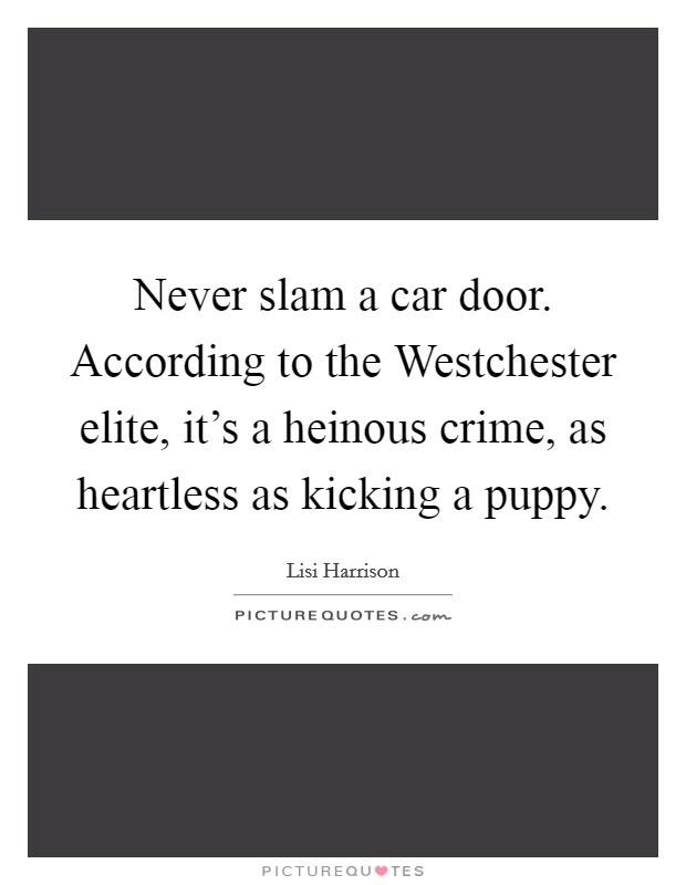 Never slam a car door. According to the Westchester elite, it's a heinous crime, as heartless as kicking a puppy Picture Quote #1