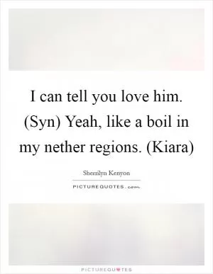 I can tell you love him. (Syn) Yeah, like a boil in my nether regions. (Kiara) Picture Quote #1
