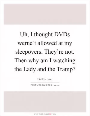 Uh, I thought DVDs werne’t allowed at my sleepovers. They’re not. Then why am I watching the Lady and the Tramp? Picture Quote #1