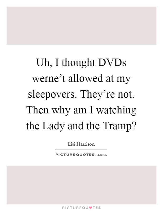 Uh, I thought DVDs werne't allowed at my sleepovers. They're not. Then why am I watching the Lady and the Tramp? Picture Quote #1