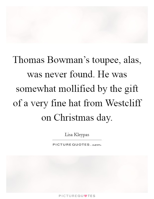 Thomas Bowman's toupee, alas, was never found. He was somewhat mollified by the gift of a very fine hat from Westcliff on Christmas day Picture Quote #1