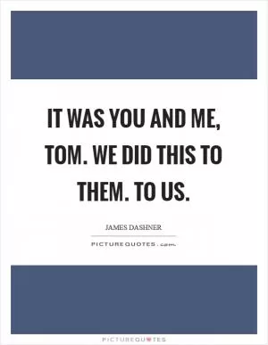 It was you and me, Tom. We did this to them. To us Picture Quote #1
