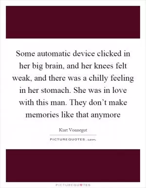 Some automatic device clicked in her big brain, and her knees felt weak, and there was a chilly feeling in her stomach. She was in love with this man. They don’t make memories like that anymore Picture Quote #1
