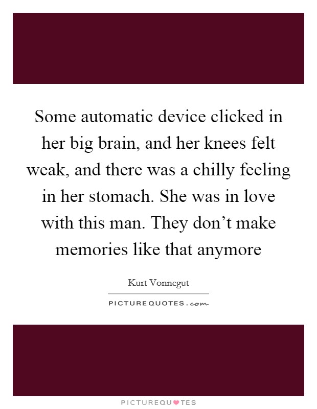 Some automatic device clicked in her big brain, and her knees felt weak, and there was a chilly feeling in her stomach. She was in love with this man. They don't make memories like that anymore Picture Quote #1