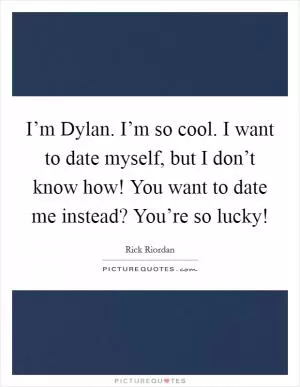 I’m Dylan. I’m so cool. I want to date myself, but I don’t know how! You want to date me instead? You’re so lucky! Picture Quote #1