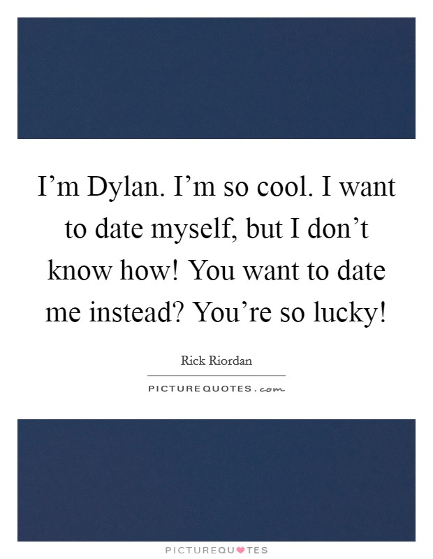 I'm Dylan. I'm so cool. I want to date myself, but I don't know how! You want to date me instead? You're so lucky! Picture Quote #1