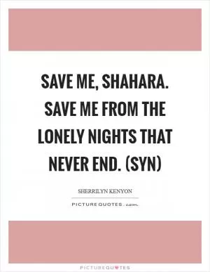 Save me, Shahara. Save me from the lonely nights that never end. (Syn) Picture Quote #1