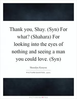 Thank you, Shay. (Syn) For what? (Shahara) For looking into the eyes of nothing and seeing a man you could love. (Syn) Picture Quote #1