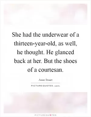 She had the underwear of a thirteen-year-old, as well, he thought. He glanced back at her. But the shoes of a courtesan Picture Quote #1