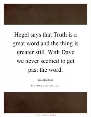 Hegel says that Truth is a great word and the thing is greater still. With Dave we never seemed to get past the word Picture Quote #1