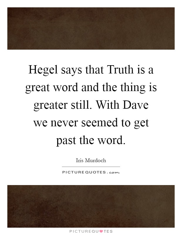 Hegel says that Truth is a great word and the thing is greater still. With Dave we never seemed to get past the word Picture Quote #1