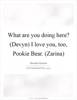 What are you doing here? (Devyn) I love you, too, Pookie Bear. (Zarina) Picture Quote #1