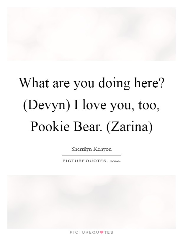 What are you doing here? (Devyn) I love you, too, Pookie Bear. (Zarina) Picture Quote #1
