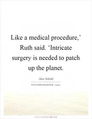 Like a medical procedure,’ Ruth said. ‘Intricate surgery is needed to patch up the planet Picture Quote #1