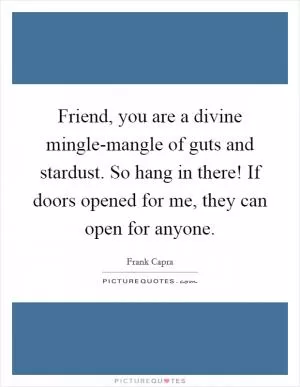 Friend, you are a divine mingle-mangle of guts and stardust. So hang in there! If doors opened for me, they can open for anyone Picture Quote #1
