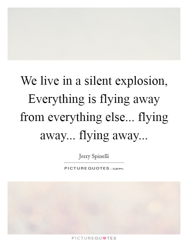 We live in a silent explosion, Everything is flying away from everything else... flying away... flying away Picture Quote #1