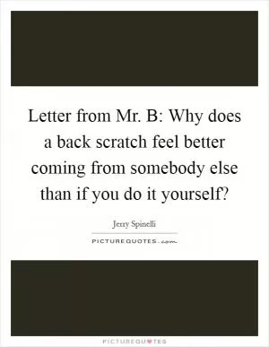 Letter from Mr. B: Why does a back scratch feel better coming from somebody else than if you do it yourself? Picture Quote #1