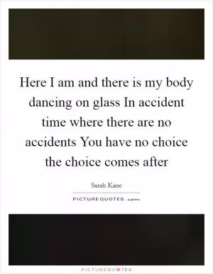 Here I am and there is my body dancing on glass In accident time where there are no accidents You have no choice the choice comes after Picture Quote #1