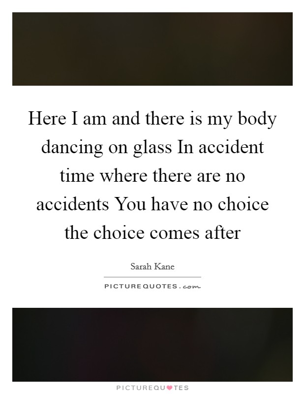 Here I am and there is my body dancing on glass In accident time where there are no accidents You have no choice the choice comes after Picture Quote #1