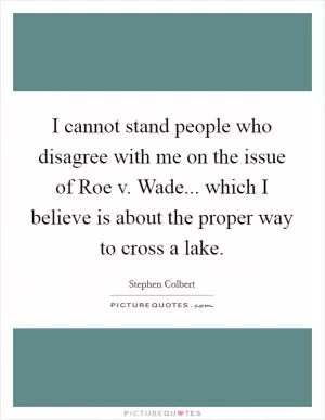 I cannot stand people who disagree with me on the issue of Roe v. Wade... which I believe is about the proper way to cross a lake Picture Quote #1