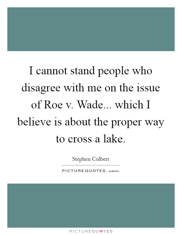 I cannot stand people who disagree with me on the issue of Roe v. Wade... which I believe is about the proper way to cross a lake Picture Quote #1